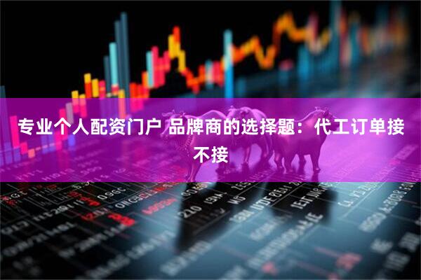 专业个人配资门户 品牌商的选择题：代工订单接不接