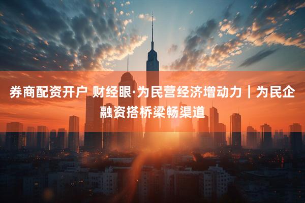 券商配资开户 财经眼·为民营经济增动力｜为民企融资搭桥梁畅渠道