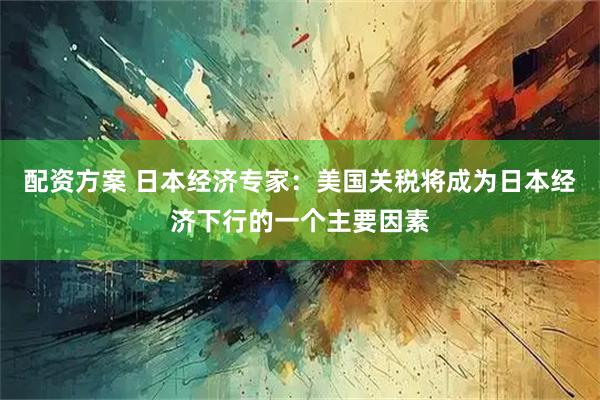 配资方案 日本经济专家：美国关税将成为日本经济下行的一个主要因素