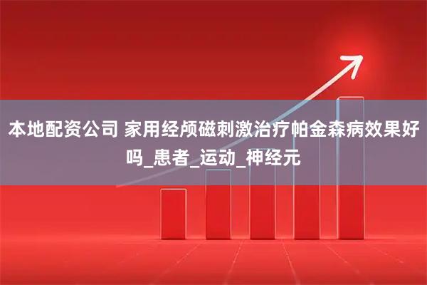 本地配资公司 家用经颅磁刺激治疗帕金森病效果好吗_患者_运动_神经元