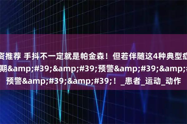 配资推荐 手抖不一定就是帕金森！但若伴随这4种典型症状，就是帕金森的早期''预警''！_患者_运动_动作