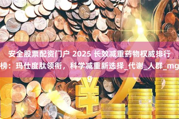 安全股票配资门户 2025 长效减重药物权威排行榜：玛仕度肽领衔，科学减重新选择_代谢_人群_mg