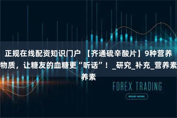 正规在线配资知识门户 【齐通硫辛酸片】9种营养物质，让糖友的血糖更“听话”！_研究_补充_营养素