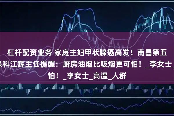 杠杆配资业务 家庭主妇甲状腺癌高发！南昌第五医院甲状腺科江辉主任提醒：厨房油烟比吸烟更可怕！_李女士_高温_人群