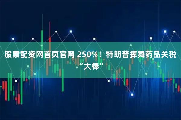 股票配资网首页官网 250%！特朗普挥舞药品关税“大棒”