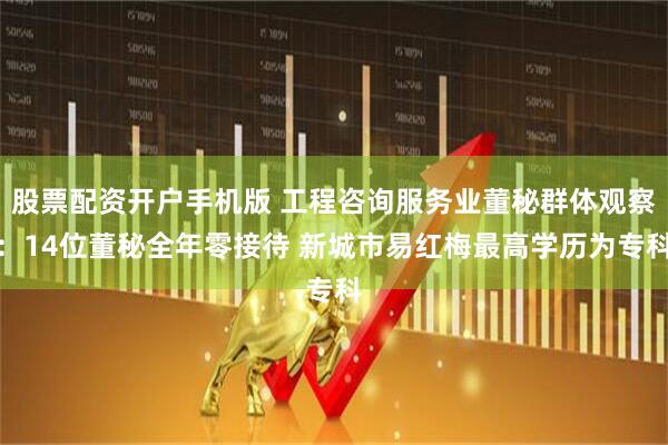 股票配资开户手机版 工程咨询服务业董秘群体观察：14位董秘全年零接待 新城市易红梅最高学历为专科