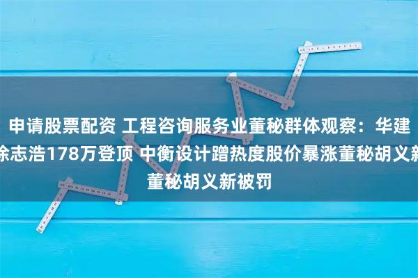 申请股票配资 工程咨询服务业董秘群体观察：华建集团徐志浩178万登顶 中衡设计蹭热度股价暴涨董秘胡义新被罚