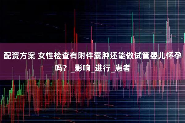 配资方案 女性检查有附件囊肿还能做试管婴儿怀孕吗？_影响_进行_患者