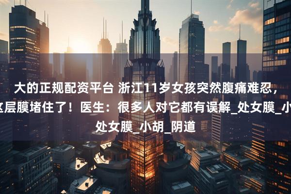 大的正规配资平台 浙江11岁女孩突然腹痛难忍，竟然是这层膜堵住了！医生：很多人对它都有误解_处女膜_小胡_阴道