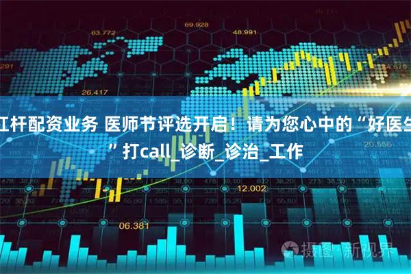 杠杆配资业务 医师节评选开启！请为您心中的“好医生”打call_诊断_诊治_工作