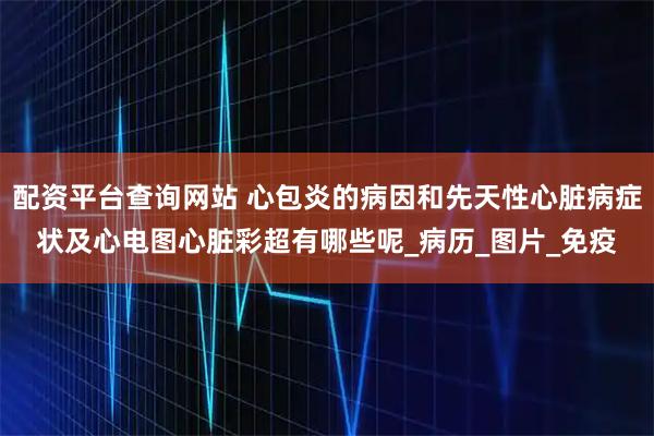配资平台查询网站 心包炎的病因和先天性心脏病症状及心电图心脏彩超有哪些呢_病历_图片_免疫