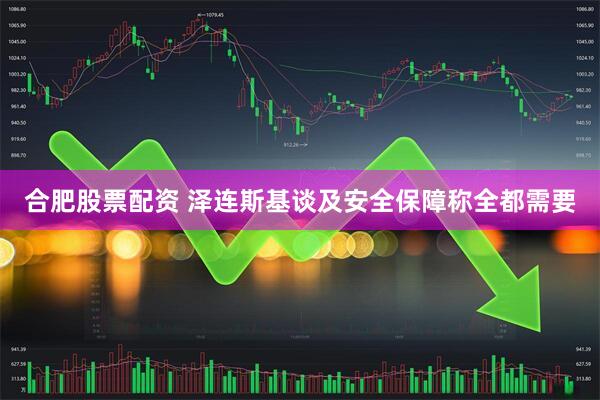 合肥股票配资 泽连斯基谈及安全保障称全都需要