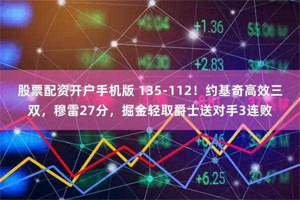 股票配资开户手机版 135-112！约基奇高效三双，穆雷27分，掘金轻取爵士送对手3连败