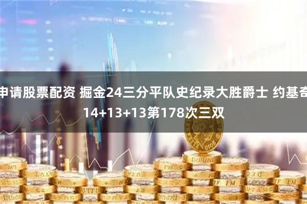 申请股票配资 掘金24三分平队史纪录大胜爵士 约基奇14+13+13第178次三双