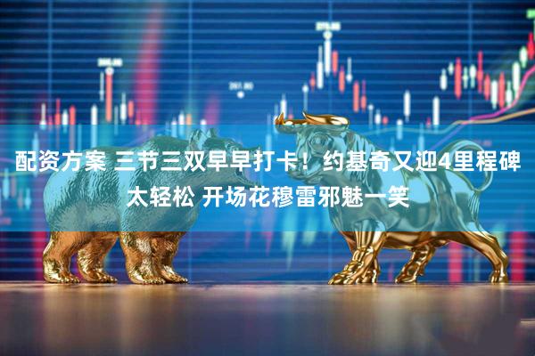 配资方案 三节三双早早打卡！约基奇又迎4里程碑太轻松 开场花穆雷邪魅一笑